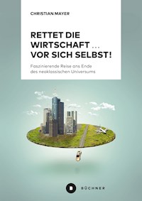 Rettet die Wirtschaft … vor sich selbst! - Christian Mayer - E-Book