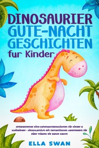 Dinosaurier-Gute-Nacht-Geschichten für Kinder: Entspannende Dino-Gutenachtgeschichten für Kinder & Kleinkinder - Einschlafhilfe mit fantastischen Abenteuern für süße Träume die ganze Nacht! - Ella Swan - E-Book