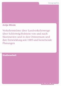 Verkehrsströme über Landverkehrswege über Schleswig-Holstein von und nach Skaninavien und in den Ostseeraum und ihre Entwicklung seit 1985 und bestehende Planungen - Antje Minde - E-Book
