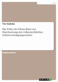 Die Folter als Ultima Ratio zur Durchsetzung des völkerrechtlichen Selbstverteidigungsrechtes - Tim Stahnke - kostenlos E-Book