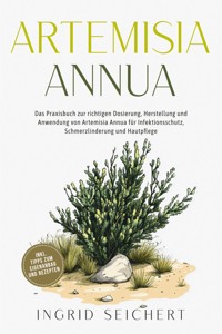 Artemisia Annua: Das Praxisbuch zur richtigen Dosierung, Herstellung und Anwendung von Artemisia Annua für Infektionsschutz, Schmerzlinderung und Hautpflege - inkl. Tipps zum Eigenanbau und Rezepten - Ingrid Seichert - E-Book
