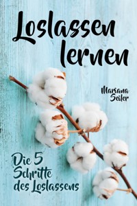 Loslassen lernen: LOSLASSEN LERNEN IN 5 SCHRITTEN! Das Geheimnis, wie Sie sich und Ihre wahren Bedürfnisse wieder finden, loslassen lernen und glücklich neu beginnen (mit großem Praxisteil zum Loslassen lernen) - Mariana Seiler - E-Book