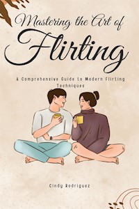 Mastering the Art of Flirting: A Comprehensive Guide to Modern Flirting Techniques - Cindy Rodriguez - E-Book