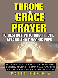 Throne Of Grace Prayer To Destroy Witchcraft, Evil Altars And Demonic Foes: 110 Powerful Prayers For Breaking Curses, Reversing Spiritual Attacks, And Walking In God’s Deliverance - Moses Omojola - E-Book