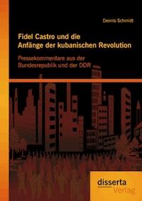 Fidel Castro und die Anfänge der kubanischen Revolution: Pressekommentare aus der Bundesrepublik und der DDR - Dennis  Schmidt - E-Book