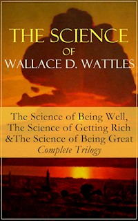 The Science of Wallace D. Wattles: The Science of Being Well, The Science of Getting Rich & The Science of Being Great - Complete Trilogy - Wallace D. Wattles - E-Book