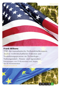 TTIP,  das transatlantische Freihandelsabkommen. Analyse weltwirtschaftlicher Faktoren und Veränderungsprozesse im Technologie-, Nahrungsmittel-, Finanz- und Agrarsektor - Frank Wilkens - kostenlos E-Book
