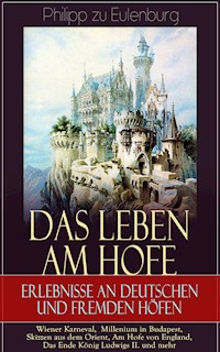 Das Leben am Hofe - Erlebnisse an deutschen und fremden Höfen: Wiener Karneval,  Millenium in Budapest, Skizzen aus dem Orient, Am Hofe von England, Das Ende König Ludwigs II. und mehr - Philipp zu Eulenburg - E-Book