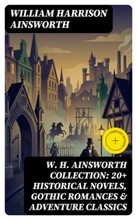 W. H. Ainsworth Collection: 20+ Historical Novels, Gothic Romances & Adventure Classics - William Harrison Ainsworth - E-Book