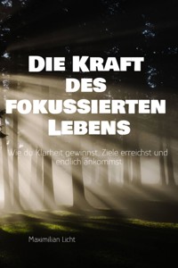 Die Kraft des fokussierten Lebens Wie du Klarheit gewinnst, Ziele erreichst und endlich ankommst Ein Praxisbuch für alle, die mehr vom Wesentlichen wollen - Maximilian Licht - E-Book
