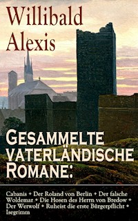 Gesammelte vaterländische Romane: Cabanis + Der Roland von Berlin + Der falsche Woldemar + Die Hosen des Herrn von Bredow + Der Werwolf + Ruheist die erste Bürgerpflicht + Isegrimm - Alexis Willibald - E-Book