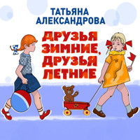 Друзья зимние, друзья летние - Татьяна Александрова - Hörbuch