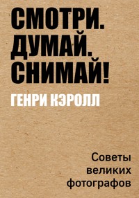 Смотри. Думай. Снимай! Советы великих фотографов - Генри Кэролл - E-Book