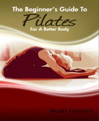 The Beginner's Guide to Pilates for A Better Body - Noah Daniels - E-Book