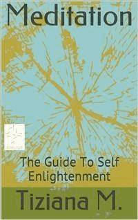 Meditation, A Guide To Self Enlightenment - Tiziana M. - E-Book