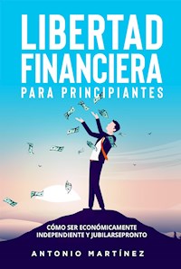 Libertad financiera para principiantes. Cómo ser económicamente independiente y jubilarse pronto - Antonio Martinez - E-Book