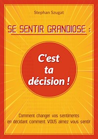 SE SENTIR GRANDIOSE : C'est ta décision ! - Stephan Szugat - E-Book