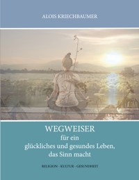 Wegweiser für ein glückliches und gesundes Leben, das Sinn gibt - Alois Kriechbaumer - E-Book