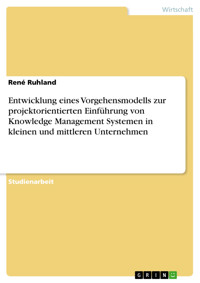 Entwicklung eines Vorgehensmodells zur projektorientierten Einführung von Knowledge Management Systemen in kleinen und mittleren Unternehmen - René Ruhland - E-Book