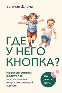 Где у него кнопка? Простые советы родителям для разрешения непростых ситуаций с детьми - Евгения Шлома - E-Book