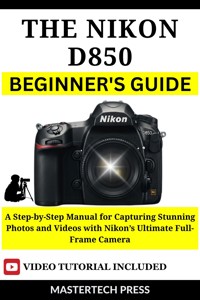 The Nikon D850 DSLR Beginner's Guide - MasterTech Press - E-Book