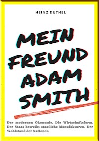 MEIN FREUND ADAM SMITH – DER MODERNEN ÖKONOMIE. - Heinz Duthel - E-Book