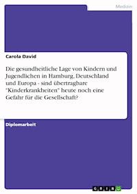 Die gesundheitliche Lage von Kindern und Jugendlichen in Hamburg, Deutschland und Europa - sind übertragbare "Kinderkrankheiten"  heute noch eine Gefahr für die Gesellschaft? - Carola David - E-Book
