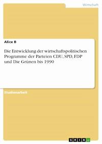 Die Entwicklung der wirtschaftspolitischen Programme der Parteien CDU, SPD, FDP und Die Grünen bis 1990 - Alice B - E-Book