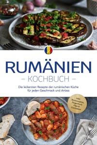 Rumänien Kochbuch: Die leckersten Rezepte der rumänischen Küche für jeden Geschmack und Anlass - inkl. Brotrezepten, Fingerfood, Dips & Getränken - Mirelle Dumitru - E-Book