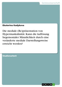Die mediale (Re)präsentation von Hypermaskulinität. Kann die Auflösung hegemonialer Männlichkeit durch eine veränderte mediale Darstellungsweise erreicht werden? - Ekaterina Kadykova - E-Book