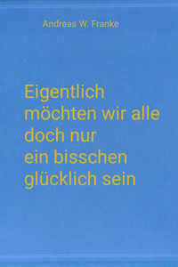 Eigentlich möchten wir alle doch nur ein bisschen glücklich sein - Andreas W. Franke - E-Book