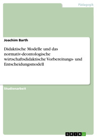 Didaktische Modelle und das normativ-deontologische wirtschaftsdidaktische Vorbereitungs- und Entscheidungsmodell - Joachim Barth - E-Book