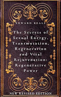 The Secrets of Sexual Energy, Transmutation, Regeneration and Vital Rejuvenation: Regenerative Power - Edward Beals - E-Book