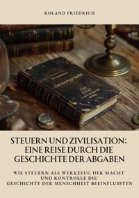 Steuern und Zivilisation: Eine Reise durch die Geschichte der Abgaben - Roland Friedrich - E-Book