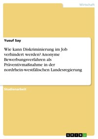 Wie kann Diskriminierung im Job verhindert werden? Anonyme Bewerbungsverfahren als Präventivmaßnahme in der nordrhein-westfälischen Landesregierung - Yusuf Say - E-Book