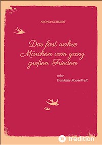 Ein fast wahres Märchen vom ganz großen Frieden, Historie, Weltpolitik, USA, Präsident, Franklin D. Roosevelt, FDR, 1933 - 1960, Emanzipation, Eleanor Roosevelt, Sozialpolitik, UN, Vereinte Nationen, - Akono Schmidt - E-Book