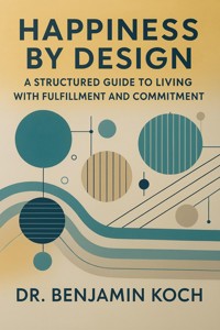 Happiness by Design: A Structured Guide to Living with Fulfillment and Commitment - Benjamin Koch - E-Book