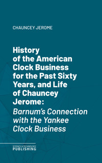 History of the American Clock Business for the Past Sixty Years, and Life of Chauncey Jerome - Jerome - E-Book