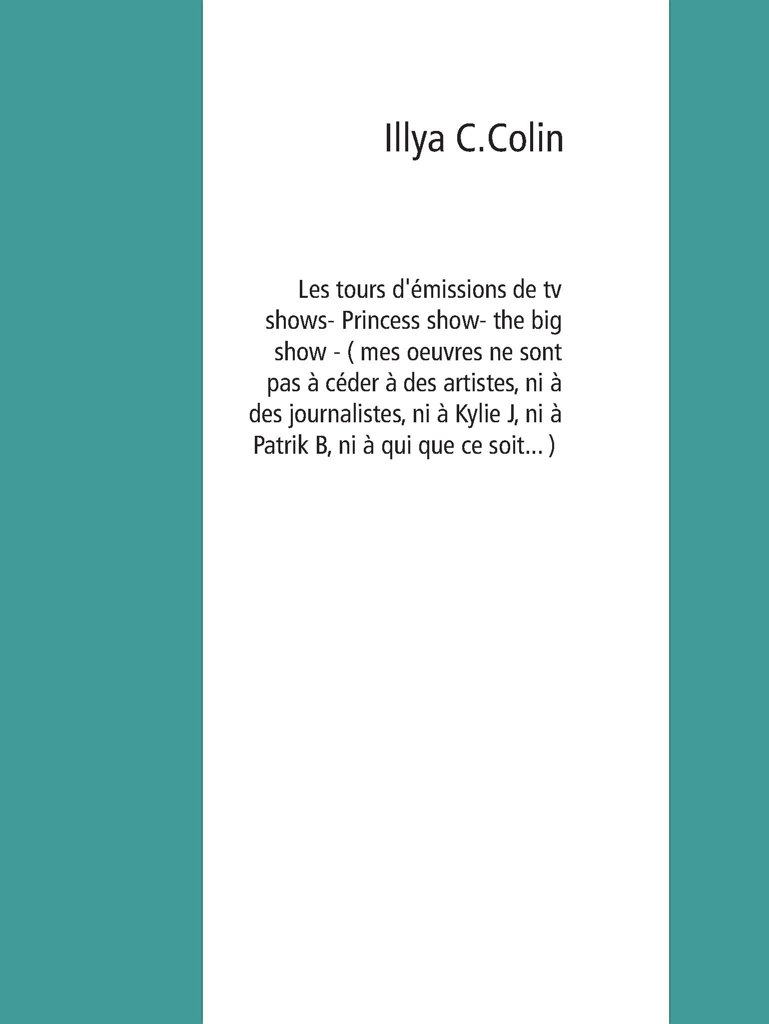 Les tours d'émissions de tv shows- Princess show- the big show - ( mes oeuvres ne sont pas à céder à des artistes, ni à des journalistes, ni à Kylie J, ni à Patrik B, ni à qui que ce soit... ) - Illya C.Colin - E-Book