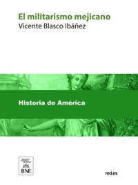 El militarismo mejicano : estudios publicados en los principales diarios de los Estados Unidos - Vicente Blasco Ibanez - kostenlos E-Book