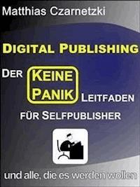 Digital Publishing: Der "KEINE PANIK" Leitfaden für Selfpublisher und alle, die es werden wollen. - Matthias Czarnetzki - E-Book