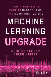Machine Learning Upgrade: A Data Scientist's Guide to MLOps, LLMs, and ML Infrastructure - Kristen Kehrer - E-Book