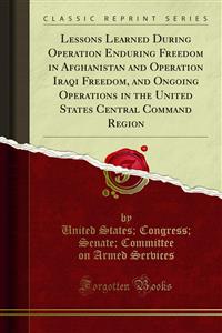 Lessons Learned During Operation Enduring Freedom in Afghanistan and Operation Iraqi Freedom, and Ongoing Operations in the United States Central Command Region - Congress - E-Book