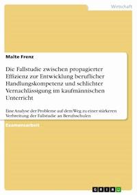 Die Fallstudie zwischen propagierter Effizienz zur Entwicklung beruflicher Handlungskompetenz und schlichter Vernachlässigung im kaufmännischen Unterricht - Malte Frenz - E-Book