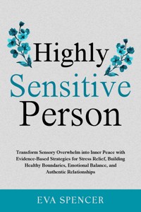 Highly Sensitive Person: Transform Sensory Overwhelm into Inner Peace with Evidence-Based Strategies for Stress Relief, Building Healthy Boundaries, Emotional Balance, and Authentic Relationships - Eva Spencer - E-Book