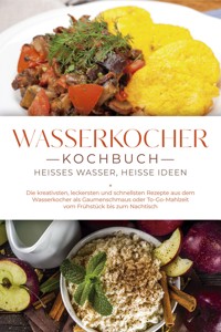 Wasserkocher Kochbuch: Heißes Wasser, heiße Ideen - Die kreativsten, leckersten und schnellsten Rezepte aus dem Wasserkocher als Gaumenschmaus oder To-Go-Mahlzeit vom Frühstück bis zum Nachtisch - Simon Köhler - E-Book