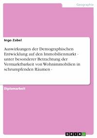 Auswirkungen der Demographischen Entwicklung auf den Immobilienmarkt - unter besonderer Betrachtung der Vermarktbarkeit von Wohnimmobilien in schrumpfenden Räumen - - Ingo Zabel - E-Book