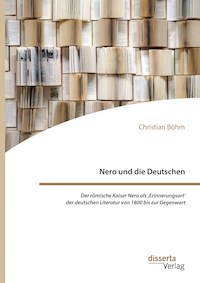 Nero und die Deutschen. Der römische Kaiser Nero als ,Erinnerungsort‘ der deutschen Literatur von 1800 bis zur Gegenwart - Christian Böhm - E-Book