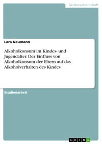 Alkoholkonsum im Kindes- und Jugendalter. Der Einfluss von Alkoholkonsum der Eltern auf das Alkoholverhalten des Kindes - Lara Neumann - E-Book