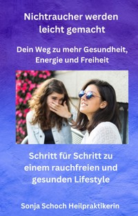 Nichtraucher werden leicht gemacht - Dein Weg zu mehr Gesundheit, Energie und Freiheit - Sonja Schoch Heilpraktikerin - E-Book